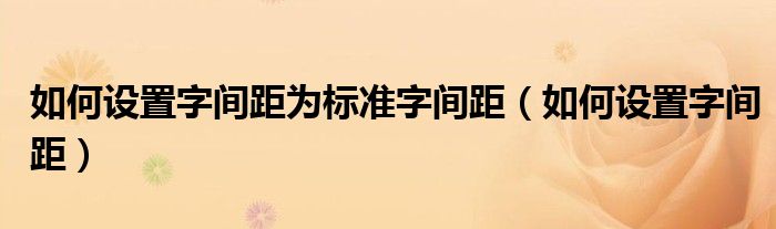 如何設(shè)置字間距為標(biāo)準(zhǔn)字間距（如何設(shè)置字間距）