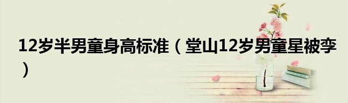 12歲半男童身高標準（堂山12歲男童星被孿）