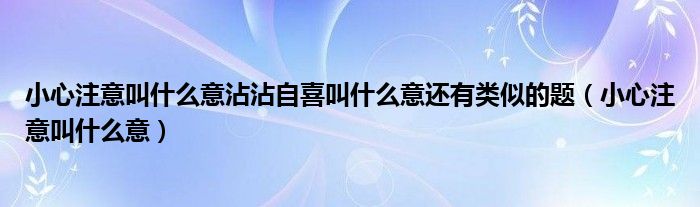 小心注意叫什么意沾沾自喜叫什么意還有類似的題（小心注意叫什么意）