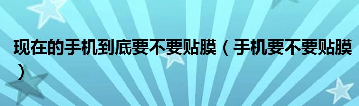 現(xiàn)在的手機到底要不要貼膜（手機要不要貼膜）
