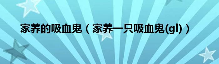 家養(yǎng)的吸血鬼（家養(yǎng)一只吸血鬼(gl)）