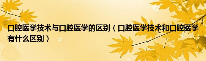 口腔醫(yī)學技術(shù)與口腔醫(yī)學的區(qū)別（口腔醫(yī)學技術(shù)和口腔醫(yī)學有什么區(qū)別）