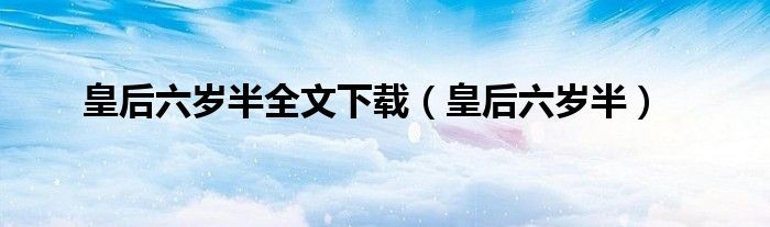 皇后六歲半全文下載（皇后六歲半）