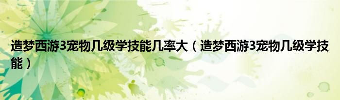 造夢(mèng)西游3寵物幾級(jí)學(xué)技能幾率大（造夢(mèng)西游3寵物幾級(jí)學(xué)技能）