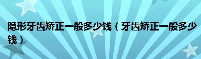 隱形牙齒矯正一般多少錢（牙齒矯正一般多少錢）