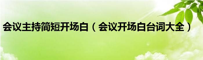 會議主持簡短開場白（會議開場白臺詞大全）