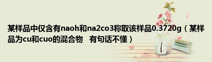 某樣品中僅含有naoh和na2co3稱取該樣品0.3720g（某樣品為cu和cuo的混合物   有句話不懂）