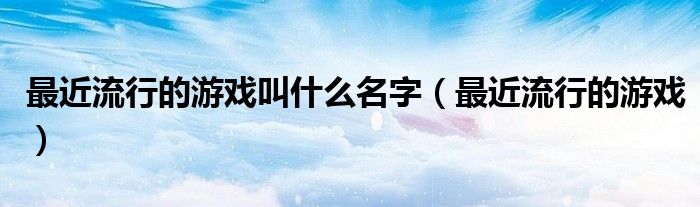 最近流行的游戲叫什么名字（最近流行的游戲）