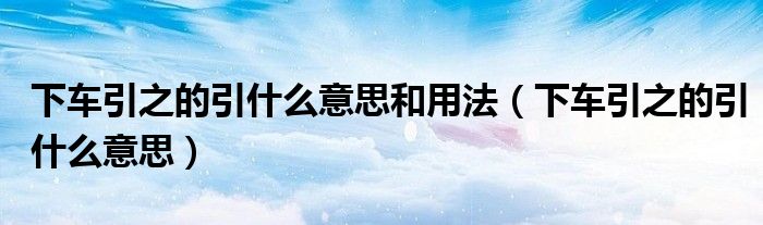 下車引之的引什么意思和用法（下車引之的引什么意思）