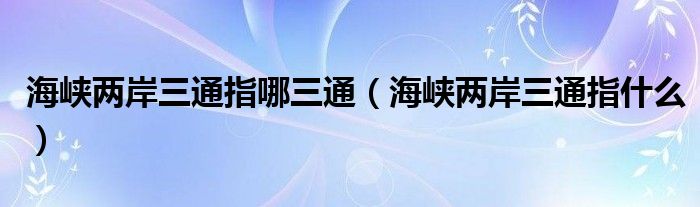 海峽兩岸三通指哪三通（海峽兩岸三通指什么）