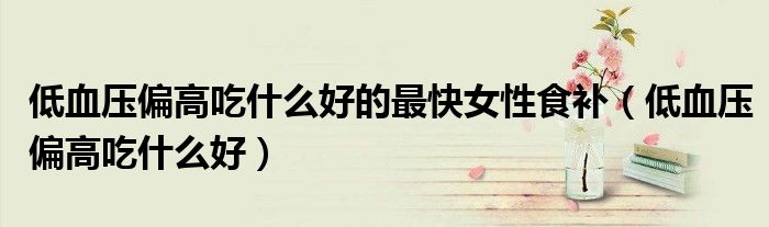 低血壓偏高吃什么好的最快女性食補(bǔ)（低血壓偏高吃什么好）