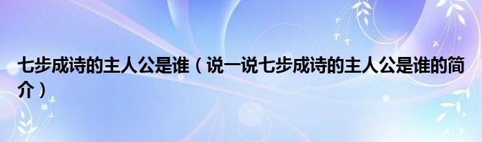七步成詩的主人公是誰（說一說七步成詩的主人公是誰的簡介）