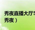 秀夜直播大廳5入口戀場(chǎng)秀2站入口（223344秀夜）