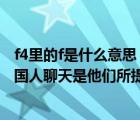 f4里的f是什么意思（語言上的f4f是什么意思 就是經(jīng)常跟外國人聊天是他們所提到的f4f_）