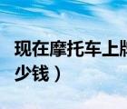 現(xiàn)在摩托車上牌照需要多少錢(qián)（摩托車上牌多少錢(qián)）