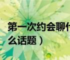 第一次約會(huì)聊什么話題最好（第一次約會(huì)聊什么話題）