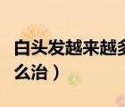 白頭發(fā)越來越多怎么治理（白頭發(fā)越來越多怎么治）