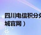 四川電信積分兌換官網(wǎng)（四川電信積分兌換商城官網(wǎng)）