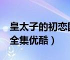 皇太子的初戀?lài)?guó)語(yǔ)版5（皇太子的初戀?lài)?guó)語(yǔ)版全集優(yōu)酷）