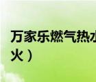 萬家樂燃?xì)鉄崴鞴倬W(wǎng)（萬家樂熱水器打不著火）