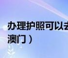 辦理護(hù)照可以去香港澳門嗎（護(hù)照可以去香港澳門）