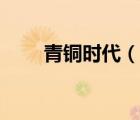 青銅時代（說一說青銅時代的簡介）