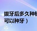 拔牙后多久種植牙齒最佳時(shí)間是（拔牙后多久可以種牙）