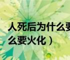 人死后為什么要火化的真正原因（人死后為什么要火化）