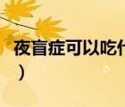 夜盲癥可以吃什么來補(bǔ)充（夜盲癥可以吃什么）