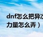 dnf怎么把異次元體力改成力量（dnf異次元力量怎么弄）