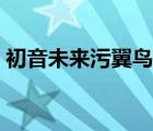初音未來污翼鳥本子（初音未來被男朋友污）