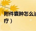 附件囊腫怎么治療效果最好（附件囊腫怎么治療）