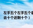 左手五個(gè)左手五個(gè)拿去十個(gè)還剩十個(gè)（左手五個(gè)右手五個(gè)拿去十個(gè)還剩十個(gè)）