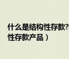 什么是結(jié)構(gòu)性存款?是銀行存款還是理財產(chǎn)品?（什么是結(jié)構(gòu)性存款產(chǎn)品）