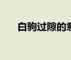 白駒過隙的意思是（白駒過隙的意思）
