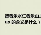 智者樂水仁者樂山上一句（ldquo 智者樂水  仁者樂山 rdquo 的含義是什么）