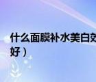 什么面膜補(bǔ)水美白效果好性價(jià)比高（什么面膜補(bǔ)水美白效果好）