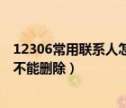 12306常用聯(lián)系人怎么刪除不了（12306常用聯(lián)系人為什么不能刪除）