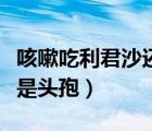 咳嗽吃利君沙還是阿莫西林（咳嗽吃利君沙還是頭孢）