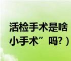 活檢手術(shù)是啥（什么是活檢術(shù)? 活檢是一個“小手術(shù)”嗎?）