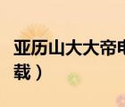 亞歷山大大帝電影優(yōu)酷（亞歷山大大帝電影下載）