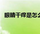 眼睛干癢是怎么回事（眼睛癢是怎么回事）