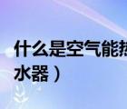什么是空氣能熱水器優(yōu)缺點(diǎn)（什么是空氣能熱水器）