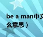 be a man中文是啥意思（be a man的be什么意思）