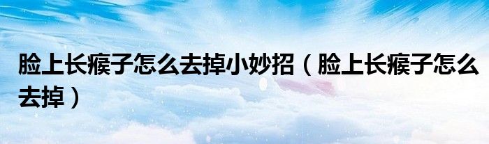臉上長瘊子怎么去掉小妙招（臉上長瘊子怎么去掉）