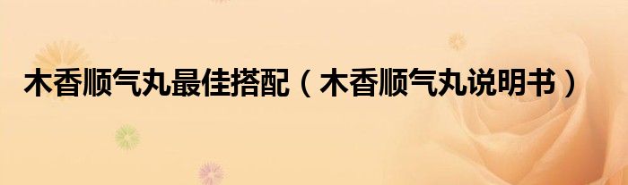 木香順氣丸最佳搭配（木香順氣丸說明書）