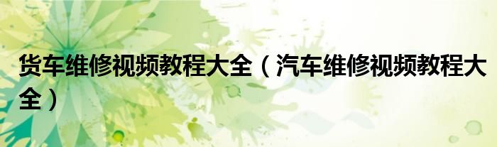 貨車維修視頻教程大全（汽車維修視頻教程大全）