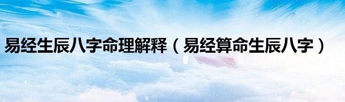 易經(jīng)生辰八字命理解釋（易經(jīng)算命生辰八字）