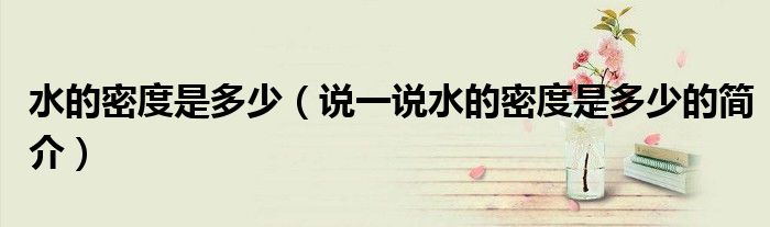 水的密度是多少（說一說水的密度是多少的簡(jiǎn)介）
