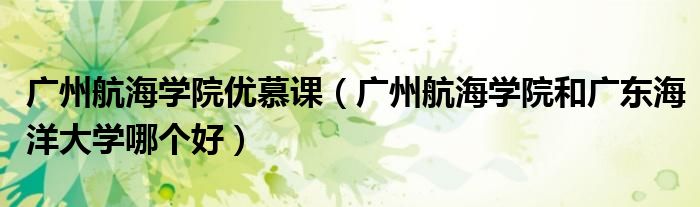 廣州航海學(xué)院優(yōu)慕課（廣州航海學(xué)院和廣東海洋大學(xué)哪個(gè)好）